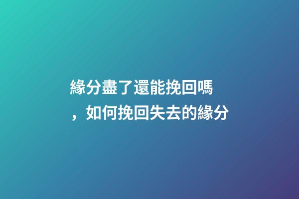 緣分盡了還能挽回嗎，如何挽回失去的緣分